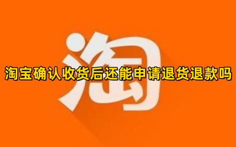 淘宝确认收货后还能申请退货退款吗卖家会同意吗