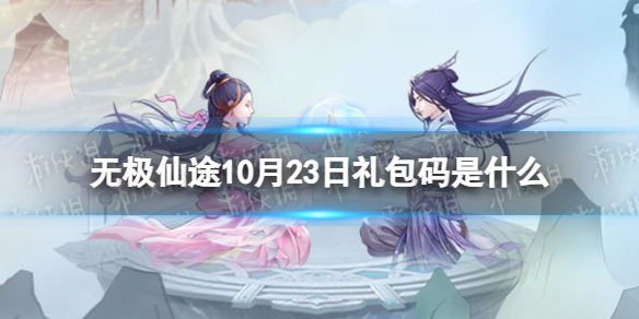 无极仙途10月23日礼包码是什么礼包码10.23最新