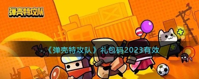 弹壳特攻队兑换码大全2023弹壳特攻队礼包激活码2023最新