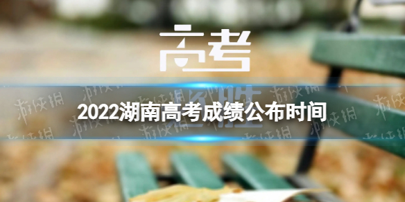 湖南高考成绩什么时间公布20222022湖南高考成绩公布时间