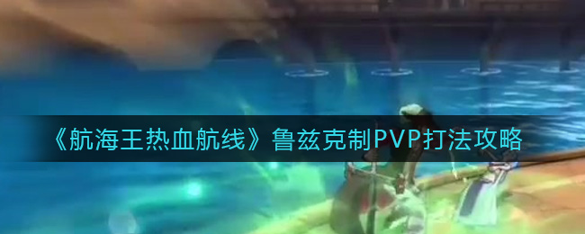 航海王热血航线鲁兹克制PVP打法攻略