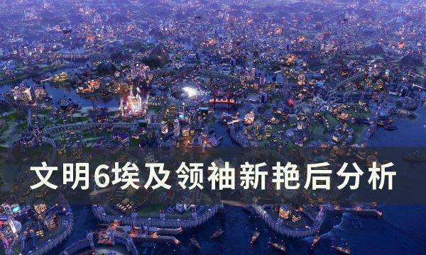 文明6埃及领袖新艳后怎么样埃及领袖新艳后分析