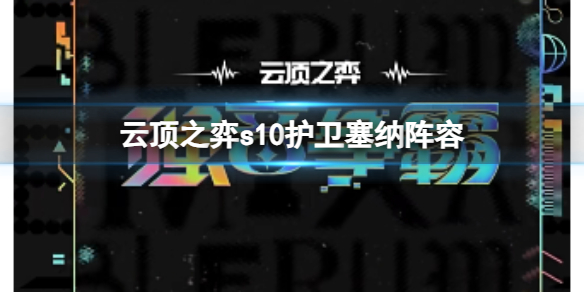 云顶之弈s10赛季护卫塞纳阵容攻略推荐